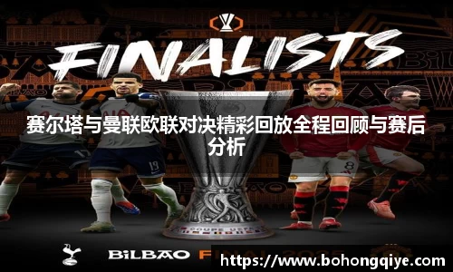 赛尔塔与曼联欧联对决精彩回放全程回顾与赛后分析
